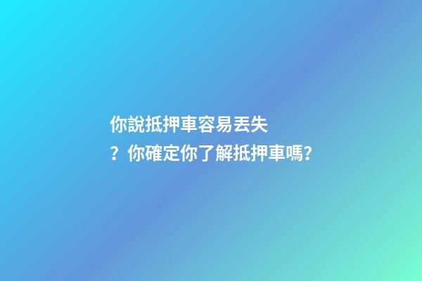 你說抵押車容易丟失？你確定你了解抵押車嗎？